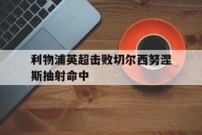 九游官方网站_英超利物浦对切尔西的比赛视频20到21赛季第二轮