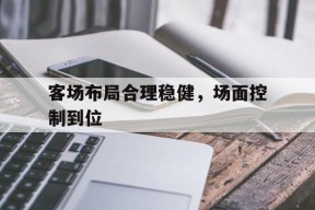 九游娱乐平台_客场布局合理稳健,场面控制到位的措施