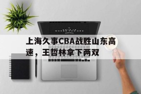 上海久事CBA战胜山东高速，王哲林拿下两双的简单介绍