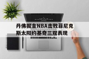 九游游戏中心_丹佛掘金nba击败菲尼克斯太阳约基奇三双表现怎么样
