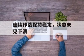 九游娱乐平台_连续作战保持稳定，状态未见下滑