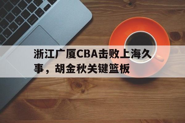包含浙江广厦CBA击败上海久事，胡金秋关键篮板的词条
